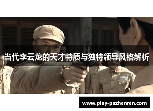 当代李云龙的天才特质与独特领导风格解析 当代李云龙的天才特质与独特领导风格解析