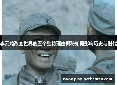 李云龙改变世界的五个独特理由揭秘如何影响历史与时代