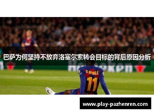 巴萨为何坚持不放弃洛塞尔索转会目标的背后原因分析