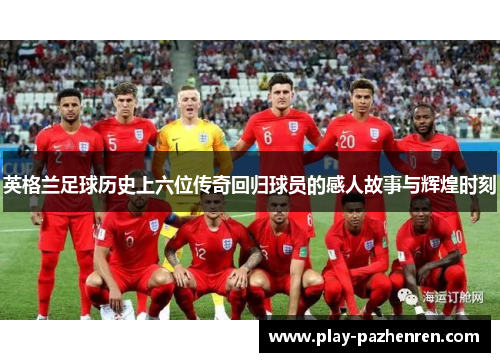 英格兰足球历史上六位传奇回归球员的感人故事与辉煌时刻 英格兰足球历史上六位传奇回归球员的感人故事与辉煌时刻