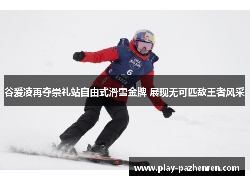 谷爱凌再夺崇礼站自由式滑雪金牌 展现无可匹敌王者风采