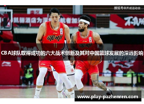CBA球队取得成功的六大战术创新及其对中国篮球发展的深远影响 CBA球队取得成功的六大战术创新及其对中国篮球发展的深远影响