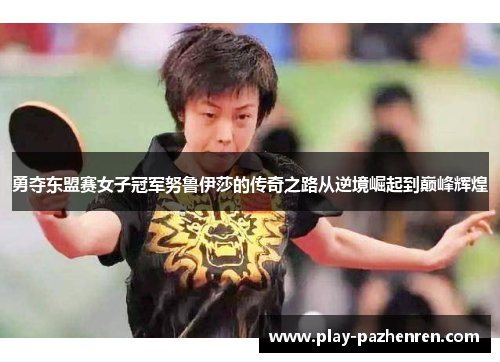 勇夺东盟赛女子冠军努鲁伊莎的传奇之路从逆境崛起到巅峰辉煌 勇夺东盟赛女子冠军努鲁伊莎的传奇之路从逆境崛起到巅峰辉煌