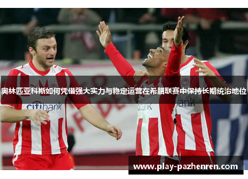 奥林匹亚科斯如何凭借强大实力与稳定运营在希腊联赛中保持长期统治地位