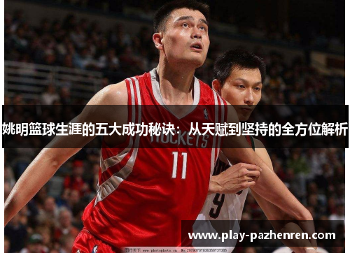 姚明篮球生涯的五大成功秘诀:从天赋到坚持的全方位解析 姚明篮球生涯的五大成功秘诀:从天赋到坚持的全方位解析