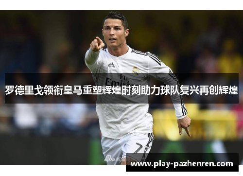 罗德里戈领衔皇马重塑辉煌时刻助力球队复兴再创辉煌