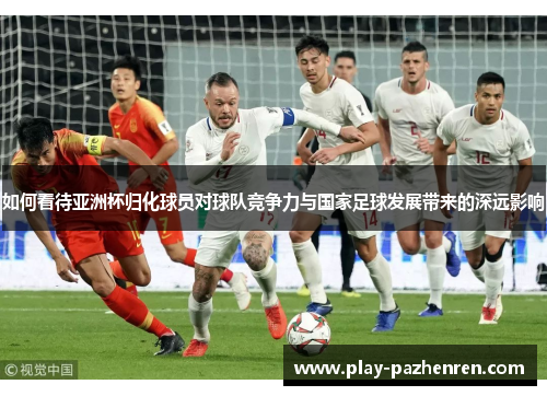 如何看待亚洲杯归化球员对球队竞争力与国家足球发展带来的深远影响