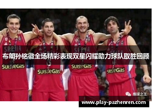 布朗孙铭徽全场精彩表现双星闪耀助力球队取胜回顾 布朗孙铭徽全场精彩表现双星闪耀助力球队取胜回顾
