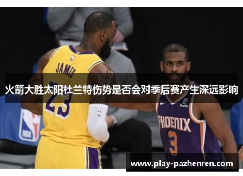火箭大胜太阳杜兰特伤势是否会对季后赛产生深远影响