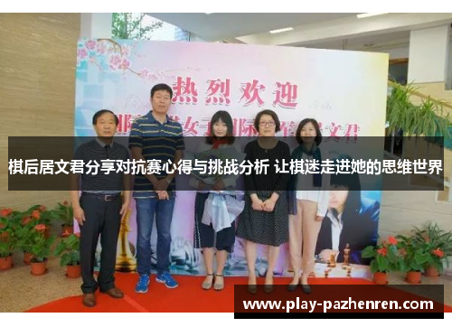 棋后居文君分享对抗赛心得与挑战分析 让棋迷走进她的思维世界 棋后居文君分享对抗赛心得与挑战分析 让棋迷走进她的思维世界