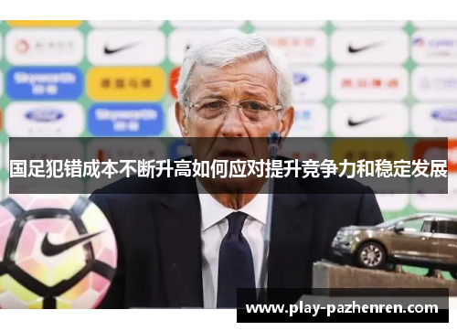 国足犯错成本不断升高如何应对提升竞争力和稳定发展 国足犯错成本不断升高如何应对提升竞争力和稳定发展