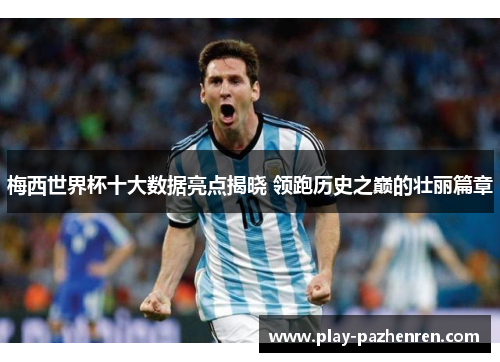 梅西世界杯十大数据亮点揭晓 领跑历史之巅的壮丽篇章