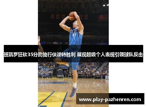 班凯罗狂砍35分助独行侠逆转胜利 展现超级个人表现引领球队反击