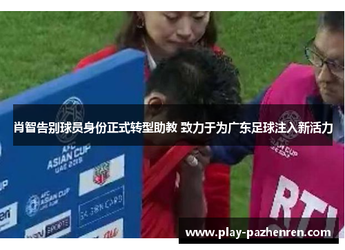 肖智告别球员身份正式转型助教 致力于为广东足球注入新活力 肖智告别球员身份正式转型助教 致力于为广东足球注入新活力