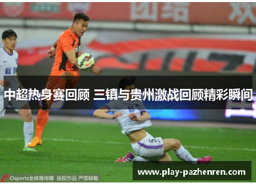 中超热身赛回顾 三镇与贵州激战回顾精彩瞬间 中超热身赛回顾 三镇与贵州激战回顾精彩瞬间