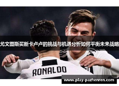 尤文图斯买断卡卢卢的挑战与机遇分析如何平衡未来战略 尤文图斯买断卡卢卢的挑战与机遇分析如何平衡未来战略
