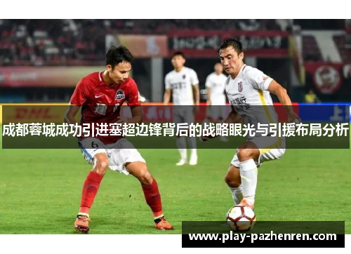成都蓉城成功引进塞超边锋背后的战略眼光与引援布局分析