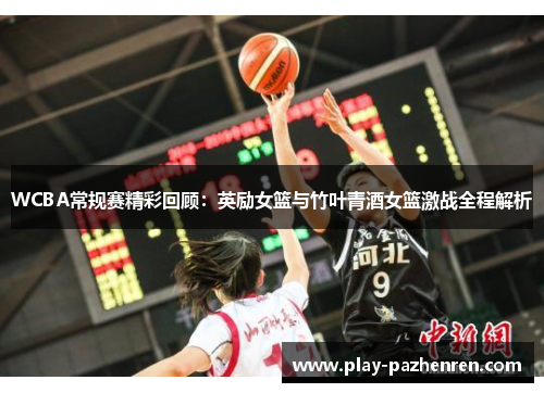 WCBA常规赛精彩回顾:英励女篮与竹叶青酒女篮激战全程解析 WCBA常规赛精彩回顾:英励女篮与竹叶青酒女篮激战全程解析