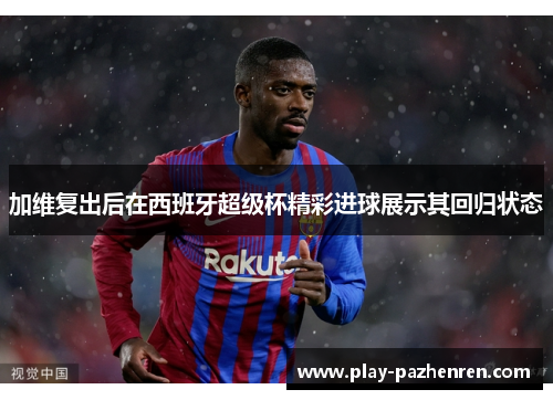 加维复出后在西班牙超级杯精彩进球展示其回归状态