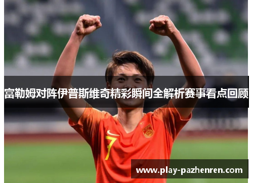 富勒姆对阵伊普斯维奇精彩瞬间全解析赛事看点回顾 富勒姆对阵伊普斯维奇精彩瞬间全解析赛事看点回顾