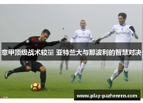 意甲顶级战术较量 亚特兰大与那波利的智慧对决 意甲顶级战术较量 亚特兰大与那波利的智慧对决