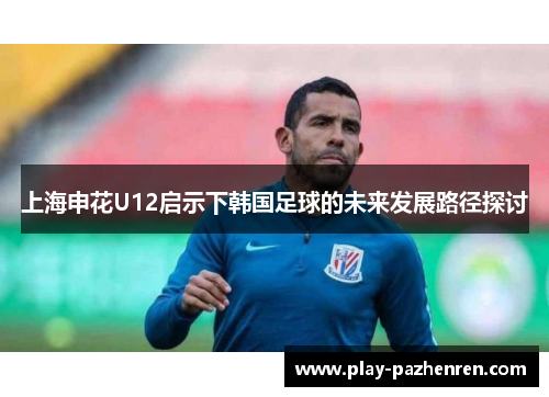 上海申花U12启示下韩国足球的未来发展路径探讨
