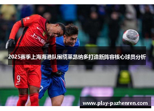 2025赛季上海海港队围绕莱昂纳多打造新阵容核心球员分析 2025赛季上海海港队围绕莱昂纳多打造新阵容核心球员分析