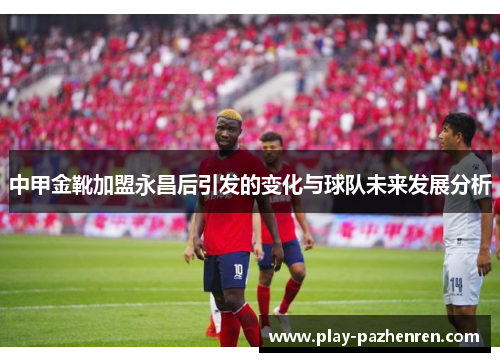 中甲金靴加盟永昌后引发的变化与球队未来发展分析
