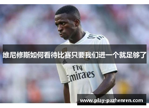 维尼修斯如何看待比赛只要我们进一个就足够了 维尼修斯如何看待比赛只要我们进一个就足够了