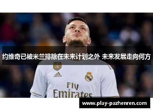 约维奇已被米兰排除在未来计划之外 未来发展走向何方 约维奇已被米兰排除在未来计划之外 未来发展走向何方