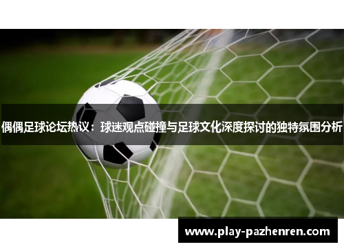 偶偶足球论坛热议:球迷观点碰撞与足球文化深度探讨的独特氛围分析 偶偶足球论坛热议:球迷观点碰撞与足球文化深度探讨的独特氛围分析