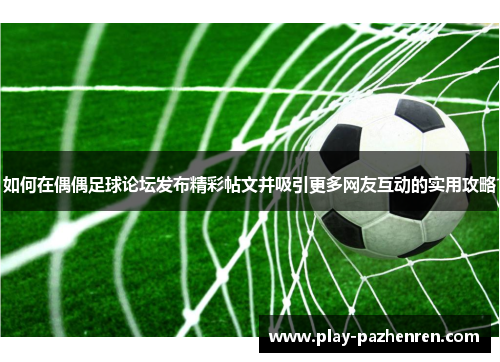 如何在偶偶足球论坛发布精彩帖文并吸引更多网友互动的实用攻略 如何在偶偶足球论坛发布精彩帖文并吸引更多网友互动的实用攻略