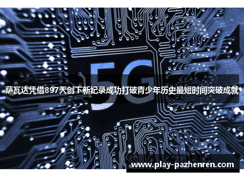 萨瓦达凭借897天创下新纪录成功打破青少年历史最短时间突破成就 萨瓦达凭借897天创下新纪录成功打破青少年历史最短时间突破成就