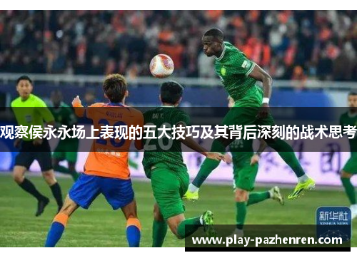 观察侯永永场上表现的五大技巧及其背后深刻的战术思考 观察侯永永场上表现的五大技巧及其背后深刻的战术思考