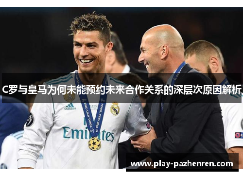 C罗与皇马为何未能预约未来合作关系的深层次原因解析
