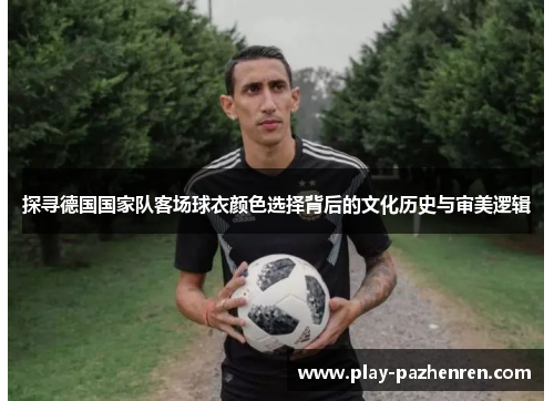 探寻德国国家队客场球衣颜色选择背后的文化历史与审美逻辑 探寻德国国家队客场球衣颜色选择背后的文化历史与审美逻辑