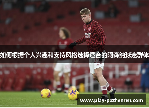 如何根据个人兴趣和支持风格选择适合的阿森纳球迷群体