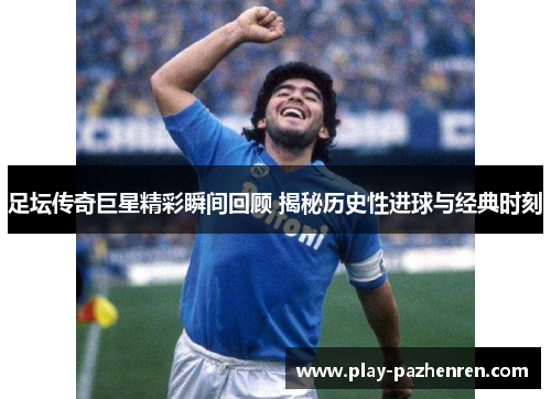 足坛传奇巨星精彩瞬间回顾 揭秘历史性进球与经典时刻 足坛传奇巨星精彩瞬间回顾 揭秘历史性进球与经典时刻