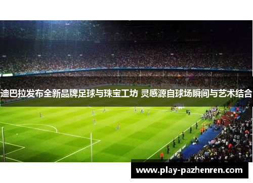 迪巴拉发布全新品牌足球与珠宝工坊 灵感源自球场瞬间与艺术结合 迪巴拉发布全新品牌足球与珠宝工坊 灵感源自球场瞬间与艺术结合