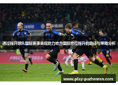 通过提升球队国际赛事表现助力地方国际地位提升的路径与策略分析 通过提升球队国际赛事表现助力地方国际地位提升的路径与策略分析