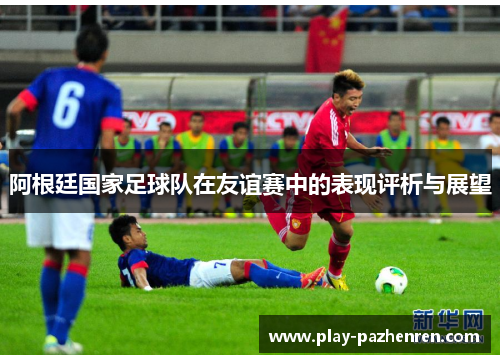 阿根廷国家足球队在友谊赛中的表现评析与展望 阿根廷国家足球队在友谊赛中的表现评析与展望
