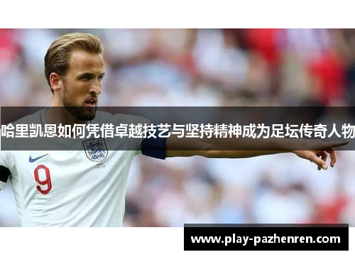 哈里凯恩如何凭借卓越技艺与坚持精神成为足坛传奇人物