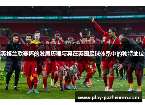 英格兰联赛杯的发展历程与其在英国足球体系中的独特地位