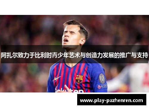 阿扎尔致力于比利时青少年艺术与创造力发展的推广与支持 阿扎尔致力于比利时青少年艺术与创造力发展的推广与支持