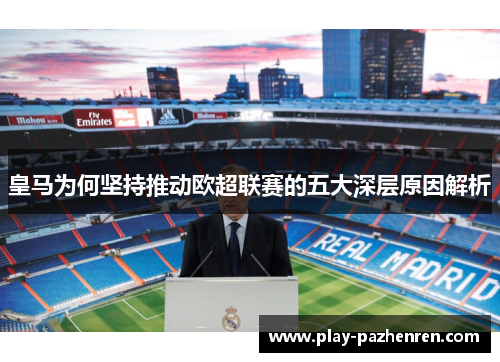 皇马为何坚持推动欧超联赛的五大深层原因解析 皇马为何坚持推动欧超联赛的五大深层原因解析