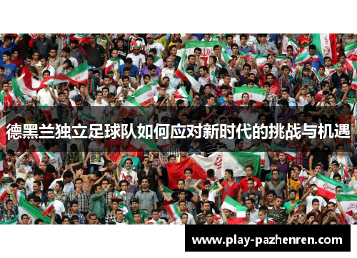 德黑兰独立足球队如何应对新时代的挑战与机遇 德黑兰独立足球队如何应对新时代的挑战与机遇