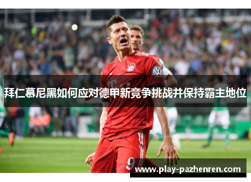 拜仁慕尼黑如何应对德甲新竞争挑战并保持霸主地位 拜仁慕尼黑如何应对德甲新竞争挑战并保持霸主地位