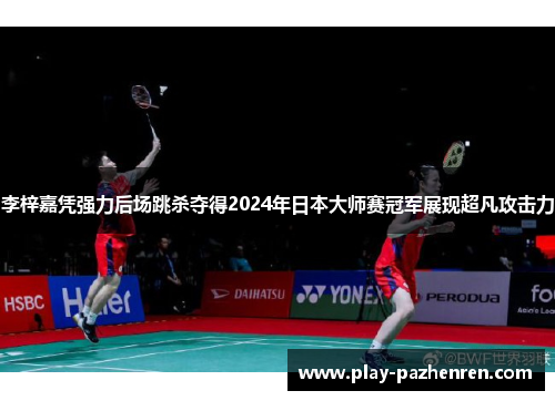 李梓嘉凭强力后场跳杀夺得2024年日本大师赛冠军展现超凡攻击力 李梓嘉凭强力后场跳杀夺得2024年日本大师赛冠军展现超凡攻击力