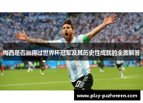 梅西是否赢得过世界杯冠军及其历史性成就的全面解答 梅西是否赢得过世界杯冠军及其历史性成就的全面解答