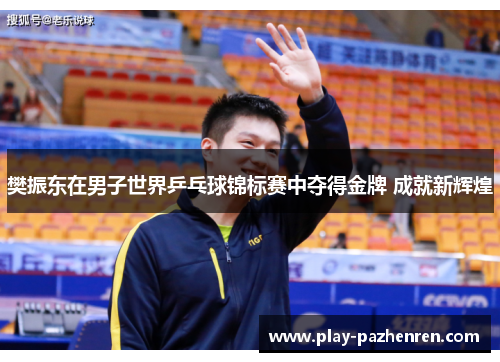 樊振东在男子世界乒乓球锦标赛中夺得金牌 成就新辉煌 樊振东在男子世界乒乓球锦标赛中夺得金牌 成就新辉煌